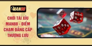 Chơi Tài Xỉu MAN88 - Điểm Chạm Đẳng Cấp Thượng Lưu