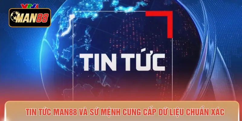 Tin tức MAN88 và sứ mệnh cung cấp dữ liệu chuẩn xác 